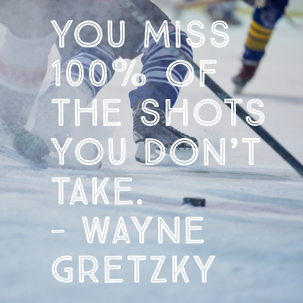 You miss 100% of the shots you don't take. Wayne Gretzky